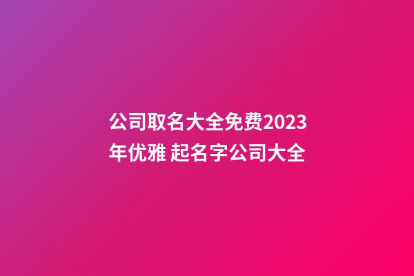 公司取名大全免费2023年优雅 起名字公司大全-第1张-公司起名-玄机派